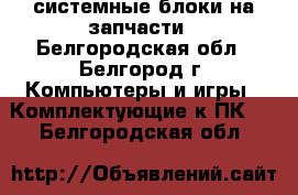 системные блоки на запчасти - Белгородская обл., Белгород г. Компьютеры и игры » Комплектующие к ПК   . Белгородская обл.